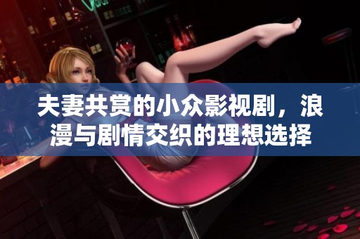 夫妻共赏的小众影视剧，浪漫与剧情交织的理想选择