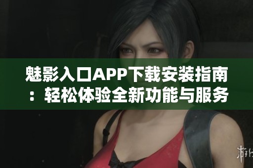 魅影入口APP下载安装指南：轻松体验全新功能与服务