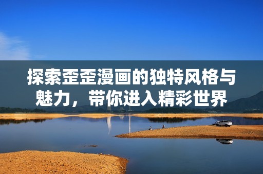 探索歪歪漫画的独特风格与魅力，带你进入精彩世界