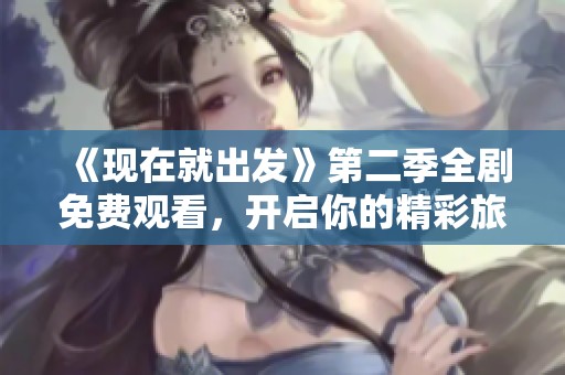 《现在就出发》第二季全剧免费观看，开启你的精彩旅程！