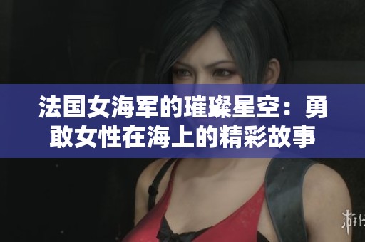 法国女海军的璀璨星空：勇敢女性在海上的精彩故事