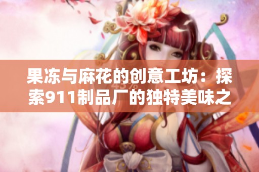 果冻与麻花的创意工坊：探索911制品厂的独特美味之旅