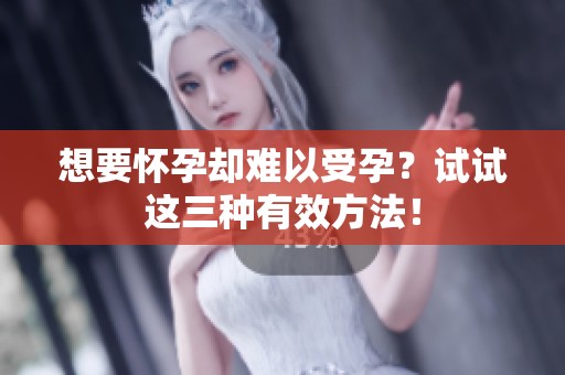 想要怀孕却难以受孕？试试这三种有效方法！