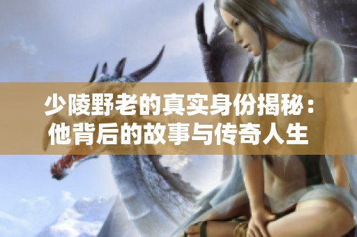 少陵野老的真实身份揭秘：他背后的故事与传奇人生