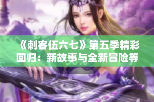 《刺客伍六七》第五季精彩回归：新故事与全新冒险等你发现