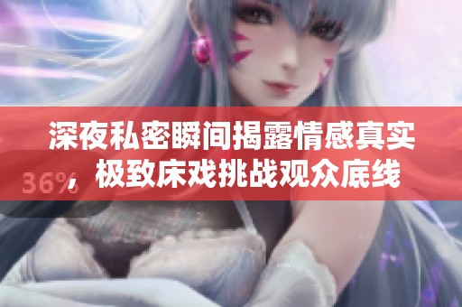 深夜私密瞬间揭露情感真实，极致床戏挑战观众底线
