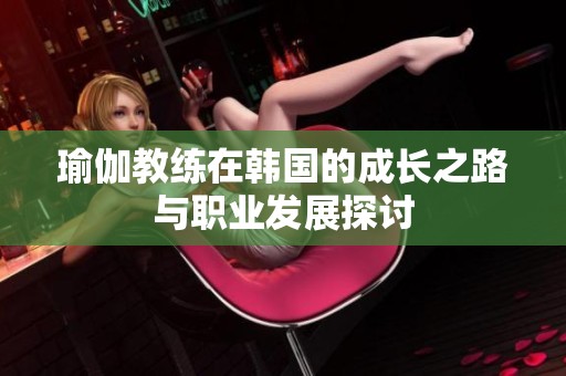 瑜伽教练在韩国的成长之路与职业发展探讨