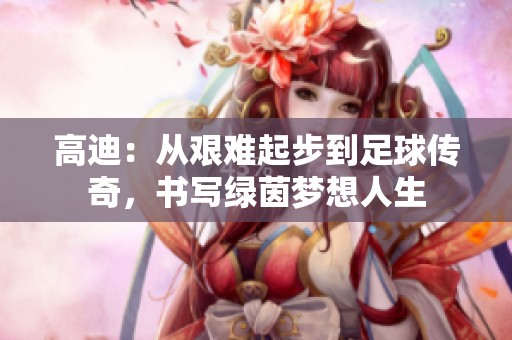 高迪：从艰难起步到足球传奇，书写绿茵梦想人生