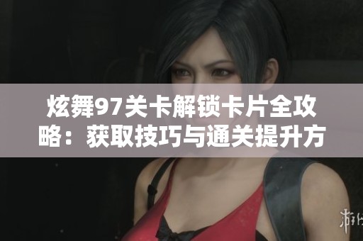 炫舞97关卡解锁卡片全攻略：获取技巧与通关提升方法分享