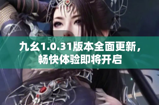 九幺1.0.31版本全面更新，畅快体验即将开启