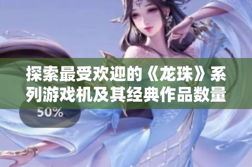 探索最受欢迎的《龙珠》系列游戏机及其经典作品数量
