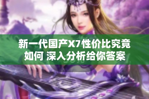 新一代国产X7性价比究竟如何 深入分析给你答案