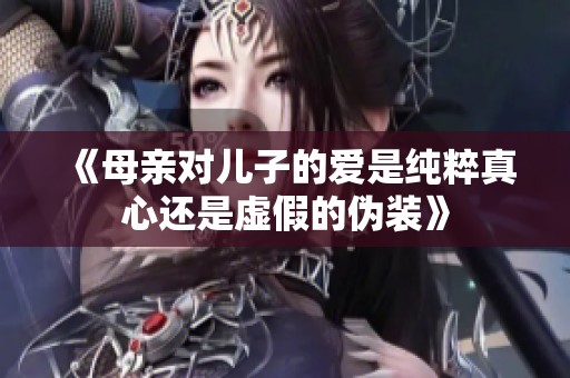 《母亲对儿子的爱是纯粹真心还是虚假的伪装》