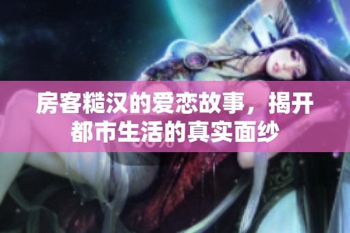 房客糙汉的爱恋故事，揭开都市生活的真实面纱