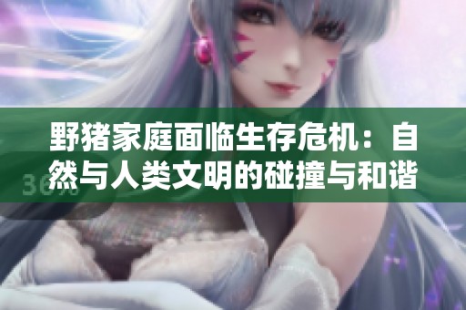 野猪家庭面临生存危机：自然与人类文明的碰撞与和谐共存探讨