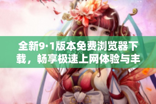全新9·1版本免费浏览器下载，畅享极速上网体验与丰富功能