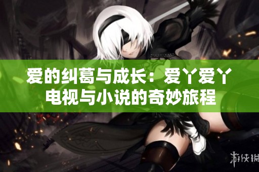 爱的纠葛与成长：爱丫爱丫电视与小说的奇妙旅程