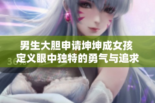 男生大胆申请坤坤成女孩 定义眼中独特的勇气与追求