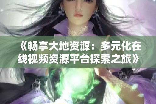 《畅享大地资源：多元化在线视频资源平台探索之旅》