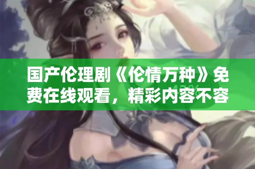 国产伦理剧《伦情万种》免费在线观看，精彩内容不容错过！
