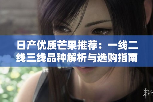 日产优质芒果推荐：一线二线三线品种解析与选购指南