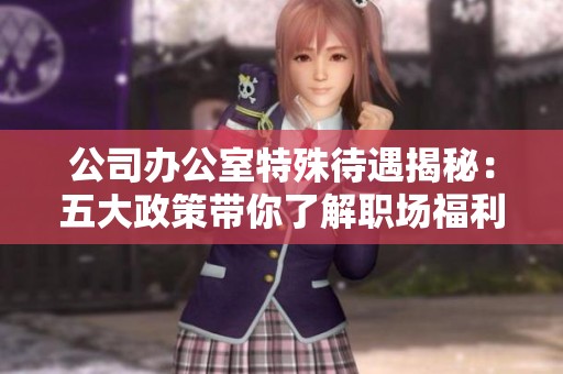 公司办公室特殊待遇揭秘：五大政策带你了解职场福利新趋势