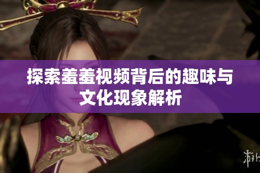 探索羞羞视频背后的趣味与文化现象解析