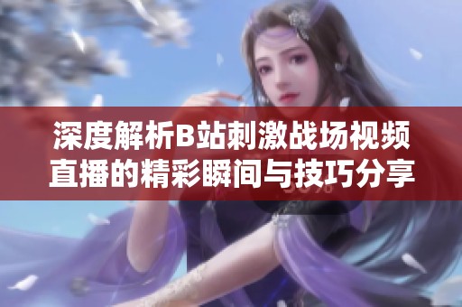 深度解析B站刺激战场视频直播的精彩瞬间与技巧分享