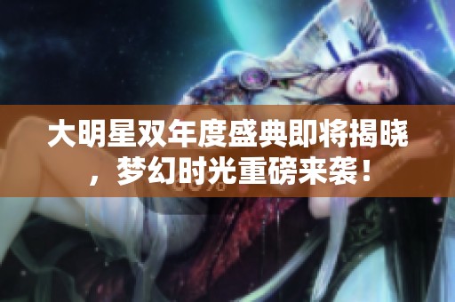 大明星双年度盛典即将揭晓，梦幻时光重磅来袭！
