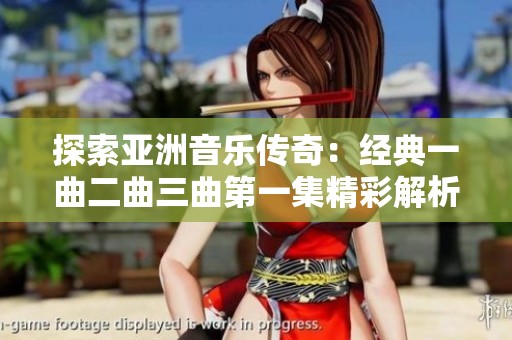 探索亚洲音乐传奇：经典一曲二曲三曲第一集精彩解析