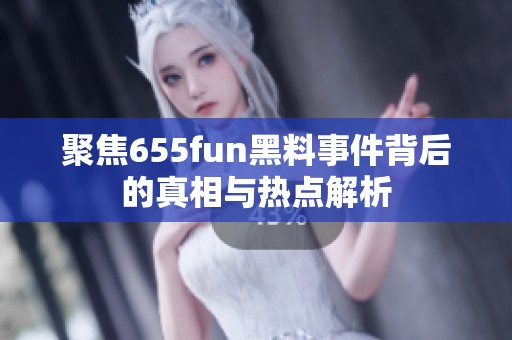 聚焦655fun黑料事件背后的真相与热点解析