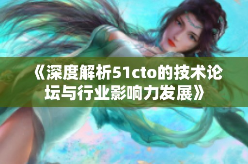 《深度解析51cto的技术论坛与行业影响力发展》