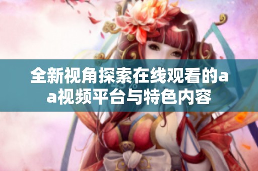 全新视角探索在线观看的aa视频平台与特色内容
