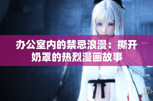 办公室内的禁忌浪漫：撕开奶罩的热烈漫画故事