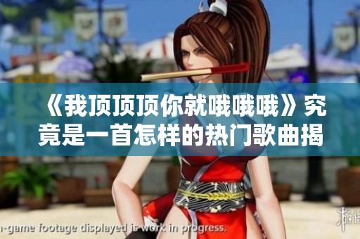 《我顶顶顶你就哦哦哦》究竟是一首怎样的热门歌曲揭秘