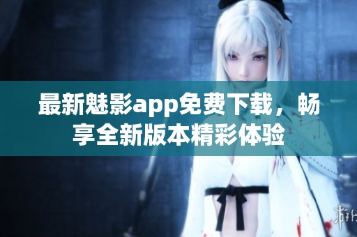 最新魅影app免费下载，畅享全新版本精彩体验