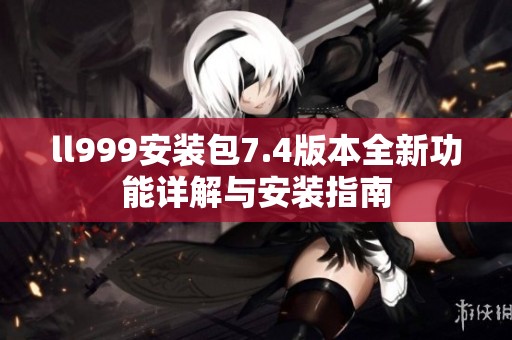 ll999安装包7.4版本全新功能详解与安装指南