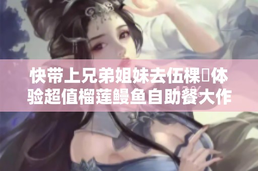 快带上兄弟姐妹去伍棵煋体验超值榴莲鳗鱼自助餐大作战！