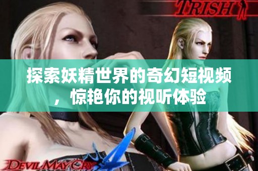 探索妖精世界的奇幻短视频，惊艳你的视听体验