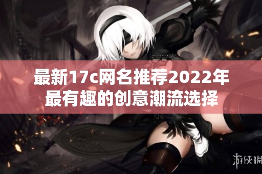 最新17c网名推荐2022年最有趣的创意潮流选择