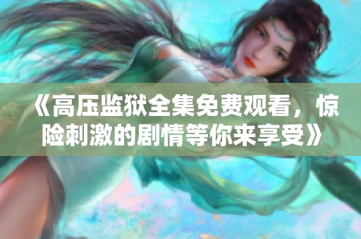 《高压监狱全集免费观看，惊险刺激的剧情等你来享受》