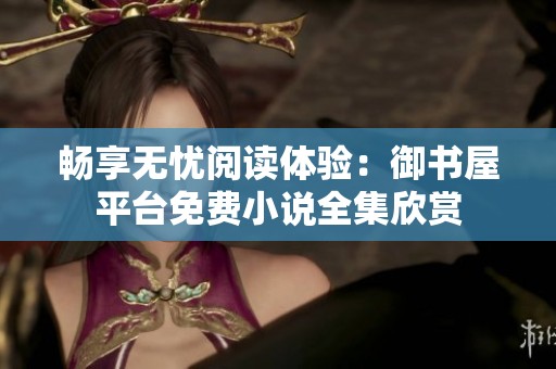 畅享无忧阅读体验：御书屋平台免费小说全集欣赏
