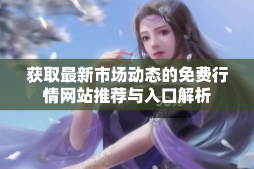 获取最新市场动态的免费行情网站推荐与入口解析