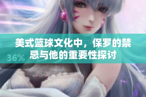 美式篮球文化中，保罗的禁忌与他的重要性探讨