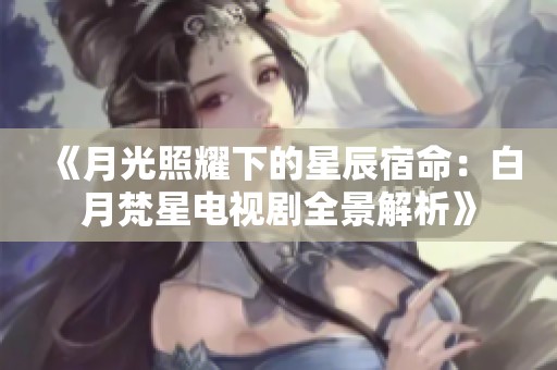 《月光照耀下的星辰宿命：白月梵星电视剧全景解析》