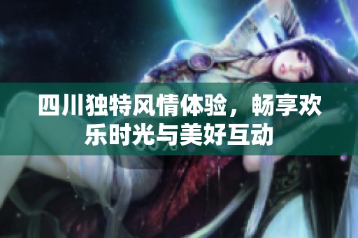 四川独特风情体验，畅享欢乐时光与美好互动