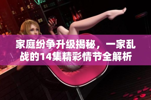 家庭纷争升级揭秘，一家乱战的14集精彩情节全解析