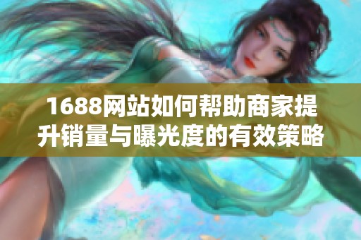 1688网站如何帮助商家提升销量与曝光度的有效策略分析