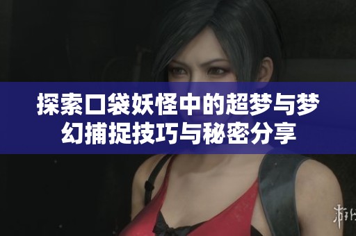 探索口袋妖怪中的超梦与梦幻捕捉技巧与秘密分享