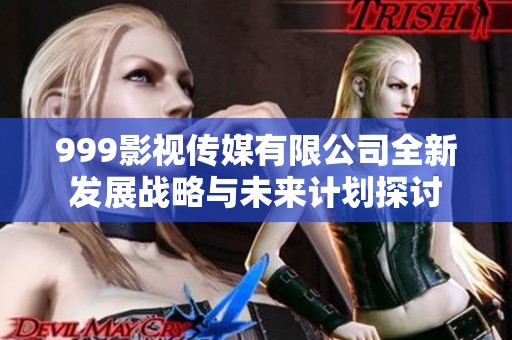 999影视传媒有限公司全新发展战略与未来计划探讨